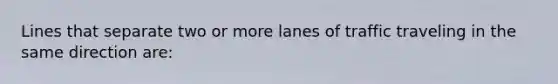 Lines that separate two or more lanes of traffic traveling in the same direction are: