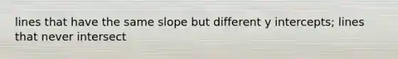 lines that have the same slope but different y intercepts; lines that never intersect