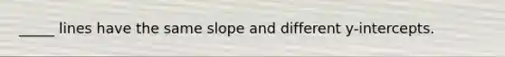 _____ lines have the same slope and different y-intercepts.