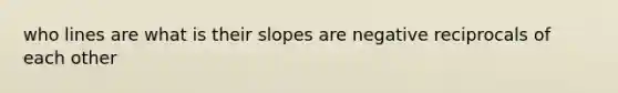 who lines are what is their slopes are negative reciprocals of each other