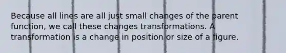 Because all lines are all just small changes of the parent function, we call these changes transformations. A transformation is a change in position or size of a figure.