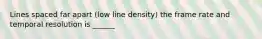 Lines spaced far apart (low line density) the frame rate and temporal resolution is ______