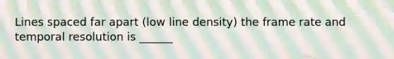 Lines spaced far apart (low line density) the frame rate and temporal resolution is ______