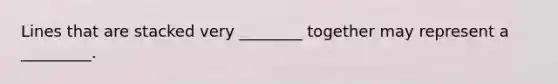 Lines that are stacked very ________ together may represent a _________.