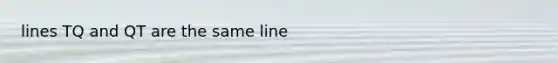 lines TQ and QT are the same line