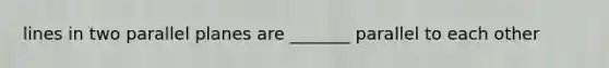 lines in two parallel planes are _______ parallel to each other