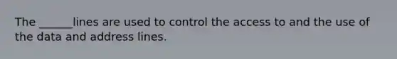 The ______lines are used to control the access to and the use of the data and address lines.