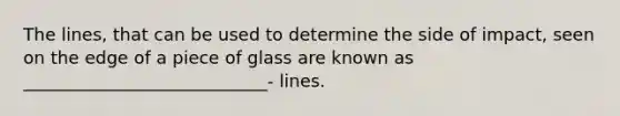 The lines, that can be used to determine the side of impact, seen on the edge of a piece of glass are known as ____________________________- lines.