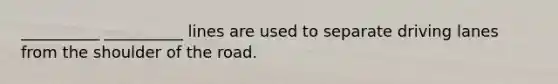 __________ __________ lines are used to separate driving lanes from the shoulder of the road.