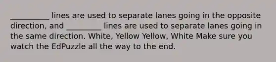 __________ lines are used to separate lanes going in the opposite direction, and _________ lines are used to separate lanes going in the same direction. White, Yellow Yellow, White Make sure you watch the EdPuzzle all the way to the end.