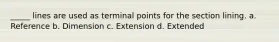 _____ lines are used as terminal points for the section lining. a. Reference b. Dimension c. Extension d. Extended