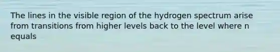 The lines in the visible region of the hydrogen spectrum arise from transitions from higher levels back to the level where n equals