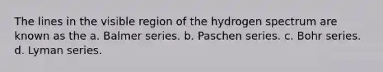 The lines in the visible region of the hydrogen spectrum are known as the a. Balmer series. b. Paschen series. c. Bohr series. d. Lyman series.