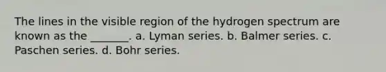 The lines in the visible region of the hydrogen spectrum are known as the _______. a. Lyman series. b. Balmer series. c. Paschen series. d. Bohr series.