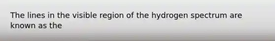 The lines in the visible region of the hydrogen spectrum are known as the