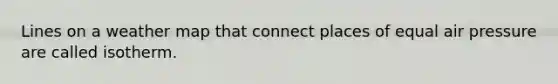 Lines on a weather map that connect places of equal air pressure are called isotherm.