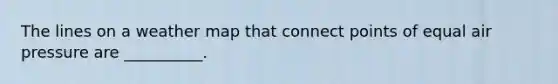 The lines on a weather map that connect points of equal air pressure are __________.