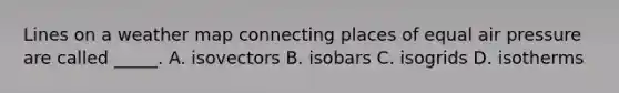 Lines on a weather map connecting places of equal air pressure are called _____. A. isovectors B. isobars C. isogrids D. isotherms