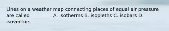 Lines on a weather map connecting places of equal air pressure are called ________. A. isotherms B. isopleths C. isobars D. isovectors