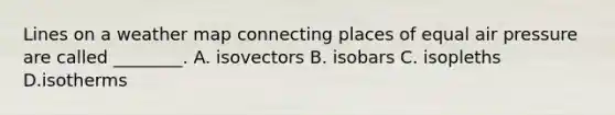 Lines on a weather map connecting places of equal air pressure are called ________. A. isovectors B. isobars C. isopleths D.isotherms