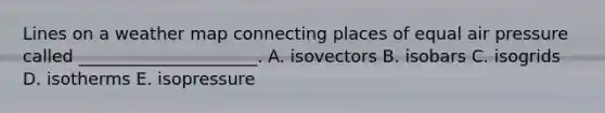 Lines on a weather map connecting places of equal air pressure called _____________________. A. isovectors B. isobars C. isogrids D. isotherms E. isopressure