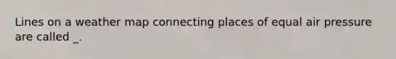Lines on a weather map connecting places of equal air pressure are called _.