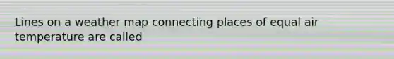Lines on a weather map connecting places of equal air temperature are called