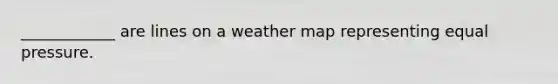 ____________ are lines on a weather map representing equal pressure.