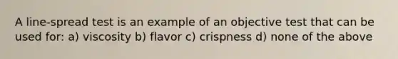 A line-spread test is an example of an objective test that can be used for: a) viscosity b) flavor c) crispness d) none of the above