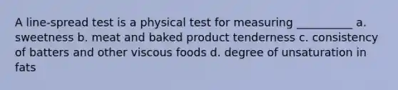 A line-spread test is a physical test for measuring __________ a. sweetness b. meat and baked product tenderness c. consistency of batters and other viscous foods d. degree of unsaturation in fats