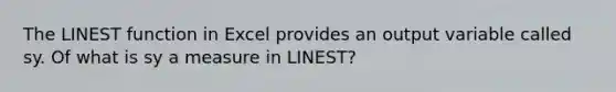 The LINEST function in Excel provides an output variable called sy. Of what is sy a measure in LINEST?