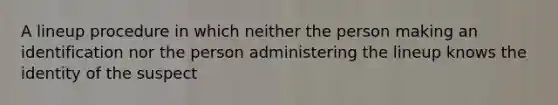 A lineup procedure in which neither the person making an identification nor the person administering the lineup knows the identity of the suspect