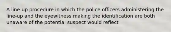 A line-up procedure in which the police officers administering the line-up and the eyewitness making the identification are both unaware of the potential suspect would reflect