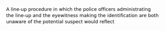 A line-up procedure in which the police officers administrating the line-up and the eyewitness making the identification are both unaware of the potential suspect would reflect