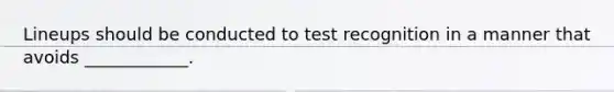 Lineups should be conducted to test recognition in a manner that avoids ____________.