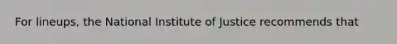 For lineups, the National Institute of Justice recommends that​