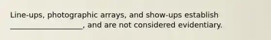 Line-ups, photographic arrays, and show-ups establish ___________________, and are not considered evidentiary.