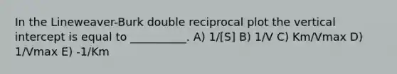 In the Lineweaver-Burk double reciprocal plot the vertical intercept is equal to __________. A) 1/[S] B) 1/V C) Km/Vmax D) 1/Vmax E) -1/Km