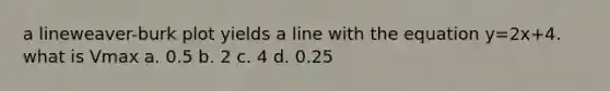 a lineweaver-burk plot yields a line with the equation y=2x+4. what is Vmax a. 0.5 b. 2 c. 4 d. 0.25