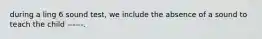 during a ling 6 sound test, we include the absence of a sound to teach the child ------.