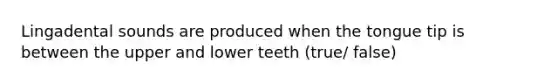 Lingadental sounds are produced when the tongue tip is between the upper and lower teeth (true/ false)