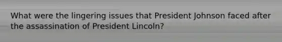 What were the lingering issues that President Johnson faced after the assassination of President Lincoln?