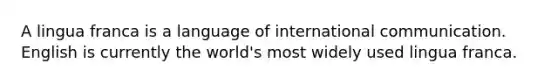 A lingua franca is a language of international communication. English is currently the world's most widely used lingua franca.