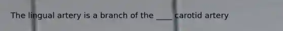 The lingual artery is a branch of the ____ carotid artery