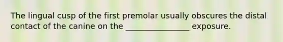 The lingual cusp of the first premolar usually obscures the distal contact of the canine on the ________________ exposure.