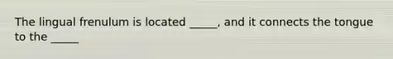 The lingual frenulum is located _____, and it connects the tongue to the _____