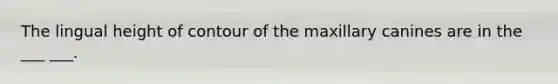 The lingual height of contour of the maxillary canines are in the ___ ___.
