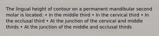 The lingual height of contour on a permanent mandibular second molar is located: • In the middle third • In the cervical third • In the occlusal third • At the junction of the cervical and middle thirds • At the junction of the middle and occlusal thirds
