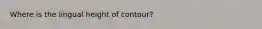 Where is the lingual height of contour?
