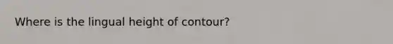 Where is the lingual height of contour?